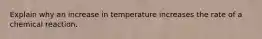 Explain why an increase in temperature increases the rate of a chemical reaction.