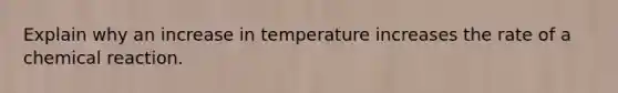 Explain why an increase in temperature increases the rate of a chemical reaction.