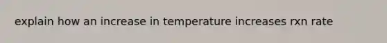 explain how an increase in temperature increases rxn rate