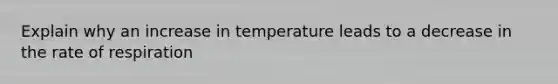 Explain why an increase in temperature leads to a decrease in the rate of respiration