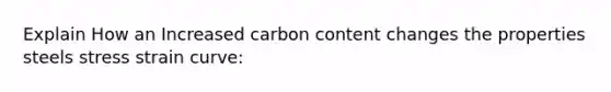 Explain How an Increased carbon content changes the properties steels stress strain curve: