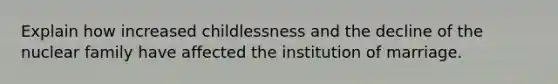 Explain how increased childlessness and the decline of the nuclear family have affected the institution of marriage.