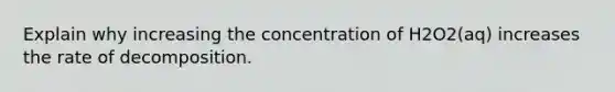 Explain why increasing the concentration of H2O2(aq) increases the rate of decomposition.