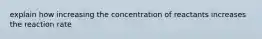 explain how increasing the concentration of reactants increases the reaction rate