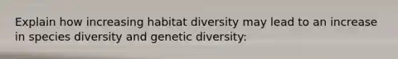 Explain how increasing habitat diversity may lead to an increase in species diversity and genetic diversity: