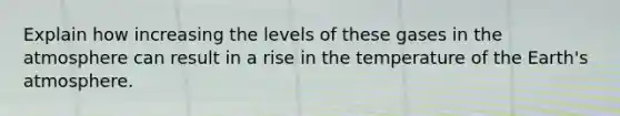 Explain how increasing the levels of these gases in the atmosphere can result in a rise in the temperature of the Earth's atmosphere.