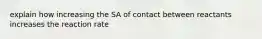 explain how increasing the SA of contact between reactants increases the reaction rate