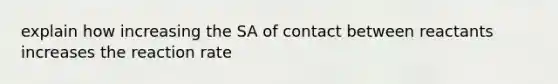 explain how increasing the SA of contact between reactants increases the reaction rate