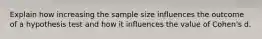 Explain how increasing the sample size influences the outcome of a hypothesis test and how it influences the value of Cohen's d.