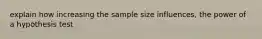 explain how increasing the sample size influences, the power of a hypothesis test