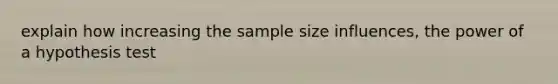 explain how increasing the sample size influences, the power of a hypothesis test