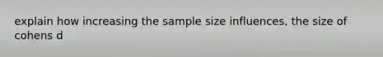 explain how increasing the sample size influences, the size of cohens d