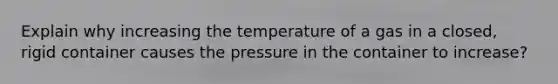 Explain why increasing the temperature of a gas in a closed, rigid container causes the pressure in the container to increase?