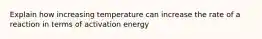 Explain how increasing temperature can increase the rate of a reaction in terms of activation energy