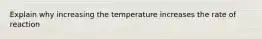 Explain why increasing the temperature increases the rate of reaction