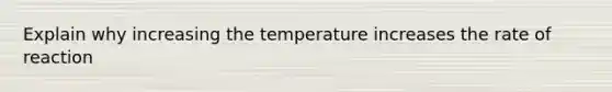 Explain why increasing the temperature increases the rate of reaction