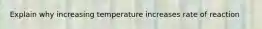 Explain why increasing temperature increases rate of reaction