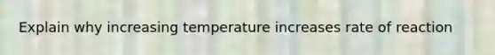 Explain why increasing temperature increases rate of reaction