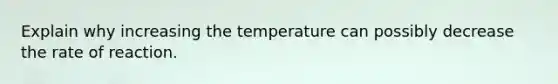 Explain why increasing the temperature can possibly decrease the rate of reaction.