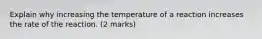 Explain why increasing the temperature of a reaction increases the rate of the reaction. (2 marks)