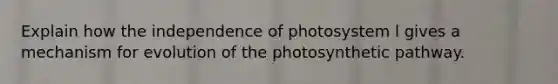 Explain how the independence of photosystem l gives a mechanism for evolution of the photosynthetic pathway.