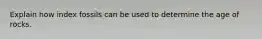 Explain how index fossils can be used to determine the age of rocks.