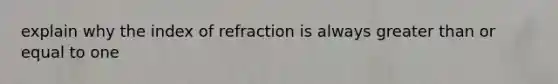 explain why the index of refraction is always greater than or equal to one