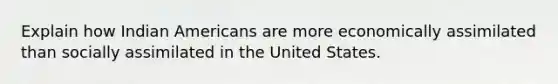 Explain how Indian Americans are more economically assimilated than socially assimilated in the United States.