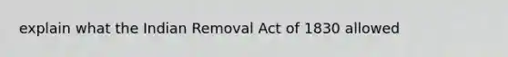 explain what the Indian Removal Act of 1830 allowed