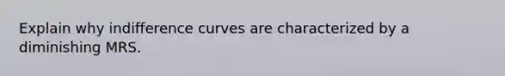 Explain why indifference curves are characterized by a diminishing MRS.