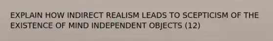 EXPLAIN HOW INDIRECT REALISM LEADS TO SCEPTICISM OF THE EXISTENCE OF MIND INDEPENDENT OBJECTS (12)