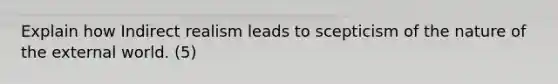 Explain how Indirect realism leads to scepticism of the nature of the external world. (5)
