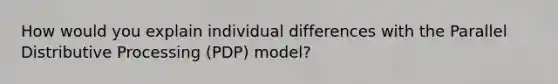 How would you explain individual differences with the Parallel Distributive Processing (PDP) model?