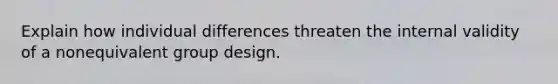 Explain how <a href='https://www.questionai.com/knowledge/krJcQIXySR-individual-differences' class='anchor-knowledge'>individual differences</a> threaten the internal validity of a nonequivalent group design.