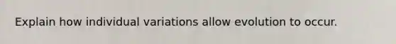 Explain how individual variations allow evolution to occur.