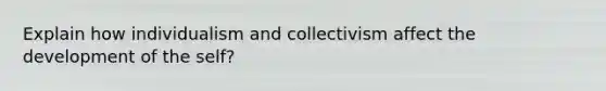 Explain how individualism and collectivism affect the development of the self?