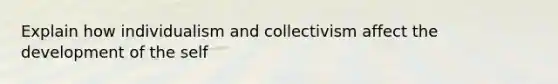 Explain how individualism and collectivism affect the development of the self