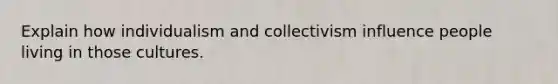 Explain how individualism and collectivism influence people living in those cultures.