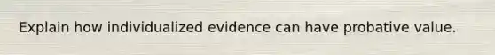 Explain how individualized evidence can have probative value.