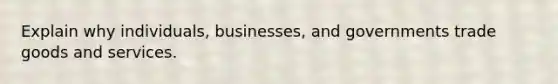 Explain why individuals, businesses, and governments trade goods and services.