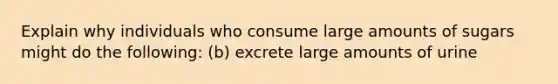 Explain why individuals who consume large amounts of sugars might do the following: (b) excrete large amounts of urine