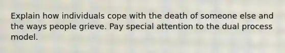 Explain how individuals cope with the death of someone else and the ways people grieve. Pay special attention to the dual process model.