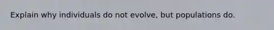 Explain why individuals do not evolve, but populations do.