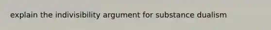 explain the indivisibility argument for substance dualism