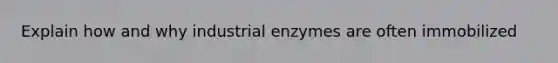 Explain how and why industrial enzymes are often immobilized