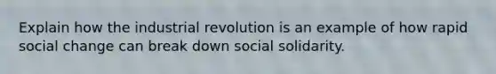 Explain how the industrial revolution is an example of how rapid social change can break down social solidarity.