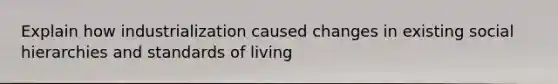 Explain how industrialization caused changes in existing social hierarchies and standards of living