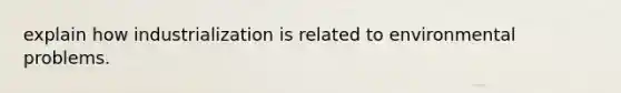 explain how industrialization is related to environmental problems.