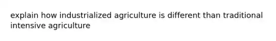 explain how industrialized agriculture is different than traditional intensive agriculture