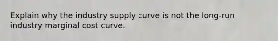 Explain why the industry supply curve is not the long-run industry marginal cost curve.